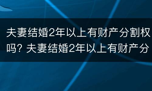 夫妻结婚2年以上有财产分割权吗? 夫妻结婚2年以上有财产分割权吗合法吗