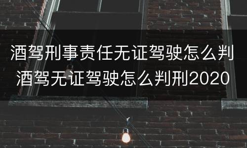 酒驾刑事责任无证驾驶怎么判 酒驾无证驾驶怎么判刑2020