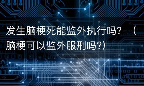 发生脑梗死能监外执行吗？（脑梗可以监外服刑吗?）