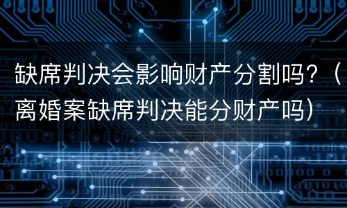 缺席判决会影响财产分割吗?（离婚案缺席判决能分财产吗）
