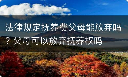 法律规定抚养费父母能放弃吗? 父母可以放弃抚养权吗