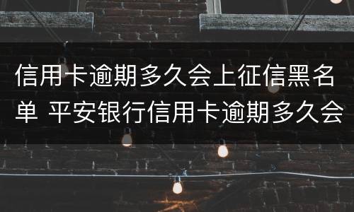 信用卡逾期多久会上征信黑名单 平安银行信用卡逾期多久会上征信黑名单
