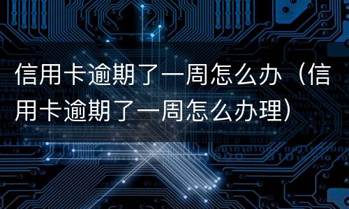 信用卡逾期了一周怎么办（信用卡逾期了一周怎么办理）