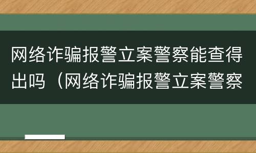 网络诈骗报警立案警察能查得出吗（网络诈骗报警立案警察能查得出吗）