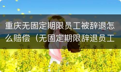 重庆无固定期限员工被辞退怎么赔偿（无固定期限辞退员工补偿标准2020）