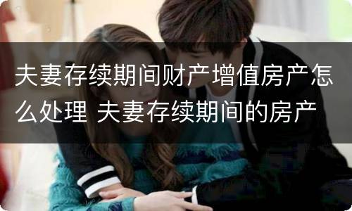 夫妻存续期间财产增值房产怎么处理 夫妻存续期间的房产