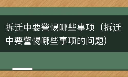 拆迁中要警惕哪些事项（拆迁中要警惕哪些事项的问题）