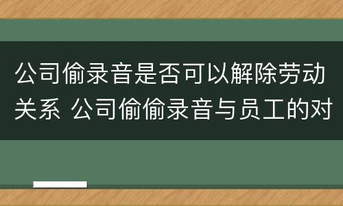 公司偷录音是否可以解除劳动关系 公司偷偷录音与员工的对话违法吗?