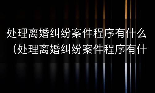 处理离婚纠纷案件程序有什么（处理离婚纠纷案件程序有什么要求）