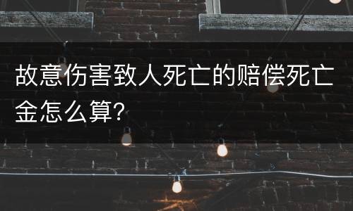 故意伤害致人死亡的赔偿死亡金怎么算？