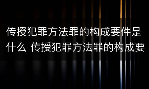 传授犯罪方法罪的构成要件是什么 传授犯罪方法罪的构成要件是什么