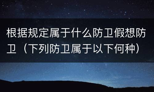 根据规定属于什么防卫假想防卫（下列防卫属于以下何种）