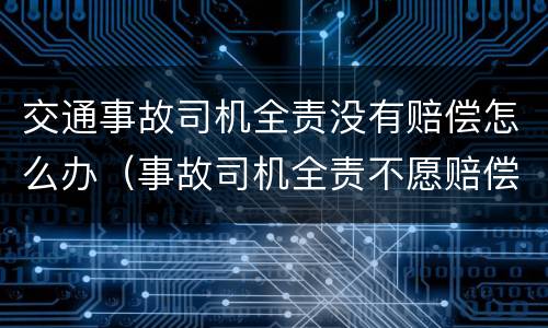 交通事故司机全责没有赔偿怎么办(事故司机全责不愿赔偿) 交通事故司机全责没有赔偿怎么办(事故司机全责不愿赔偿)