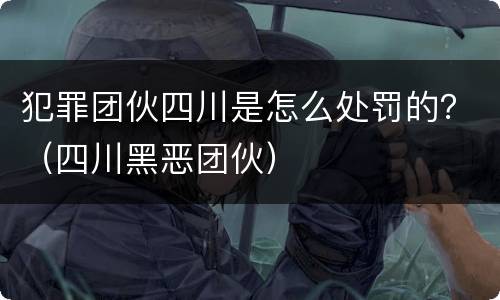 犯罪团伙四川是怎么处罚的?(四川黑恶团伙) 犯罪团伙四川是怎么处罚的?(四川黑恶团伙)