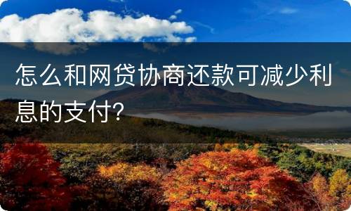 怎么和网贷协商还款可减少利息的支付？