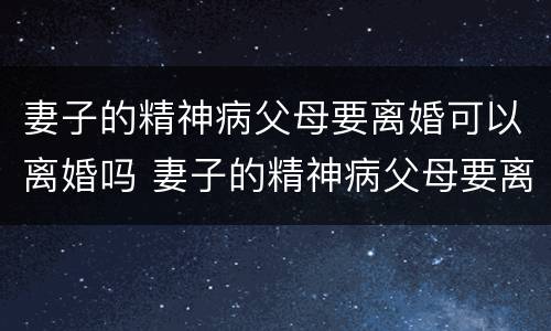 妻子的精神病父母要离婚可以离婚吗 妻子的精神病父母要离婚可以离婚吗视频