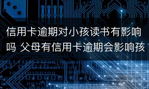 信用卡逾期对小孩读书有影响吗 父母有信用卡逾期会影响孩子上学吗