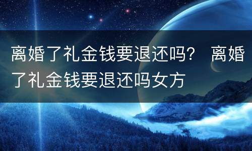 离婚了礼金钱要退还吗？ 离婚了礼金钱要退还吗女方