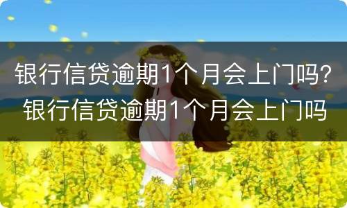 银行信贷逾期1个月会上门吗？ 银行信贷逾期1个月会上门吗怎么办
