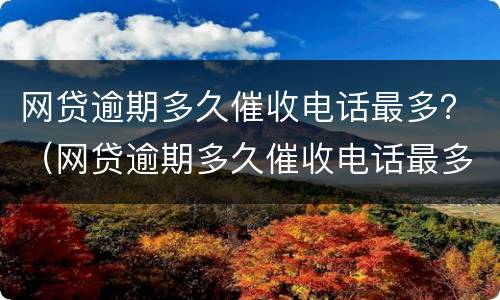 网贷逾期多久催收电话最多？（网贷逾期多久催收电话最多）