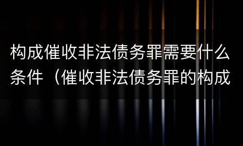 构成催收非法债务罪需要什么条件（催收非法债务罪的构成要件）