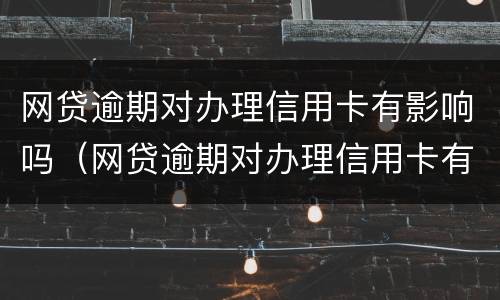 网贷逾期对办理信用卡有影响吗（网贷逾期对办理信用卡有影响吗）