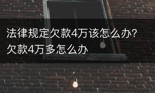 法律规定欠款4万该怎么办？ 欠款4万多怎么办