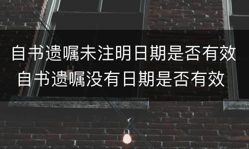 自书遗嘱未注明日期是否有效 自书遗嘱没有日期是否有效
