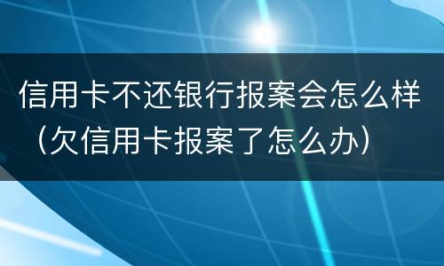 信用卡不还银行报案会怎么样（欠信用卡报案了怎么办）