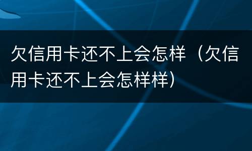欠信用卡还不上会怎样（欠信用卡还不上会怎样样）