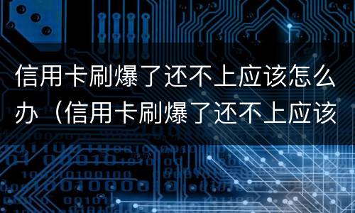 信用卡刷爆了还不上应该怎么办（信用卡刷爆了还不上应该怎么办）