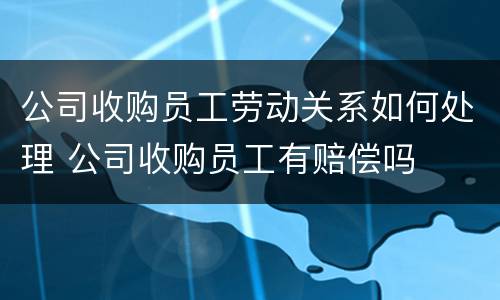 公司收购员工劳动关系如何处理 公司收购员工有赔偿吗