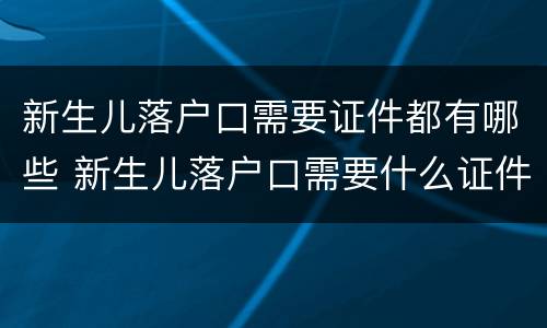 新生儿落户口需要证件都有哪些 新生儿落户口需要什么证件