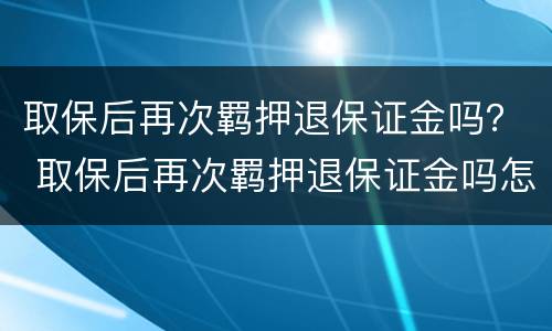 取保后再次羁押退保证金吗？ 取保后再次羁押退保证金吗怎么退