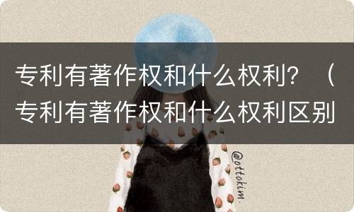 专利有著作权和什么权利？（专利有著作权和什么权利区别）