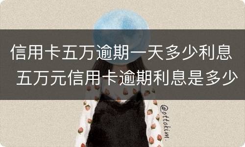 信用卡五万逾期一天多少利息 五万元信用卡逾期利息是多少