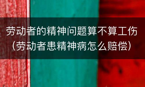 劳动者的精神问题算不算工伤（劳动者患精神病怎么赔偿）