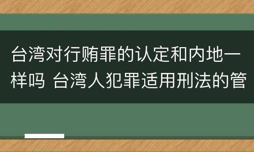 台湾对行贿罪的认定和内地一样吗 台湾人犯罪适用刑法的管辖权