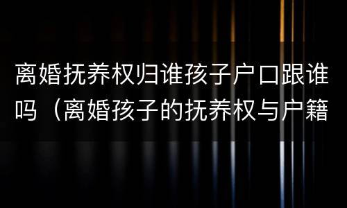 离婚抚养权归谁孩子户口跟谁吗（离婚孩子的抚养权与户籍）