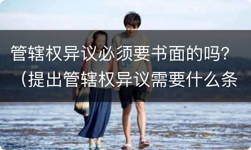 管辖权异议必须要书面的吗？（提出管辖权异议需要什么条件?）