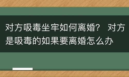 对方吸毒坐牢如何离婚？ 对方是吸毒的如果要离婚怎么办