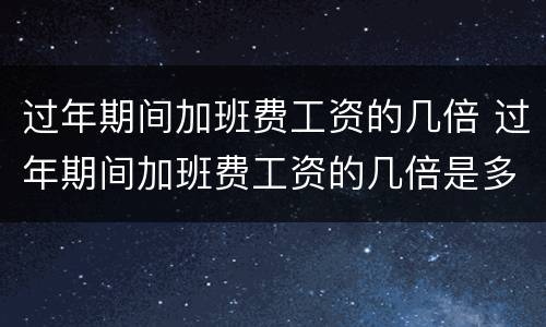 过年期间加班费工资的几倍 过年期间加班费工资的几倍是多少