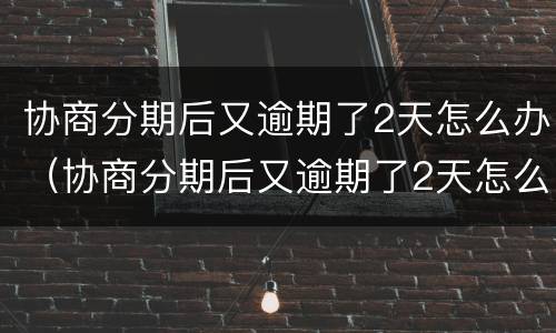 协商分期后又逾期了2天怎么办（协商分期后又逾期了2天怎么办啊）