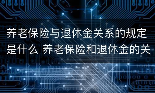 养老保险与退休金关系的规定是什么 养老保险和退休金的关系