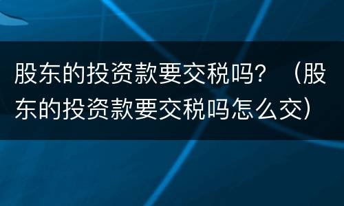 股东的投资款要交税吗？（股东的投资款要交税吗怎么交）