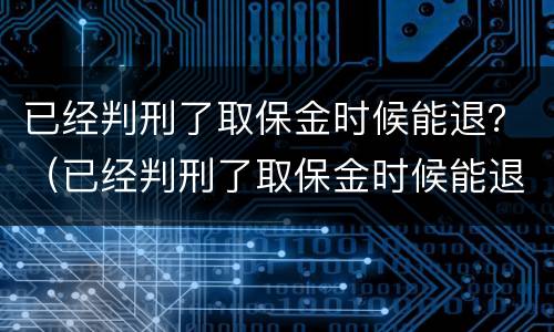 已经判刑了取保金时候能退？（已经判刑了取保金时候能退回吗）