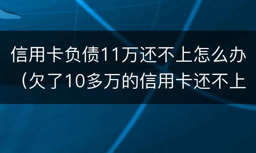 信用卡负债11万还不上怎么办（欠了10多万的信用卡还不上怎么办）