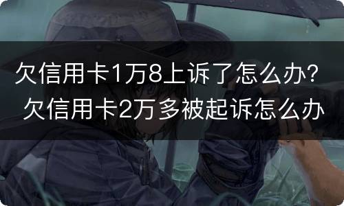 欠信用卡1万8上诉了怎么办？ 欠信用卡2万多被起诉怎么办