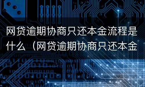 网贷逾期协商只还本金流程是什么（网贷逾期协商只还本金流程是什么样的）