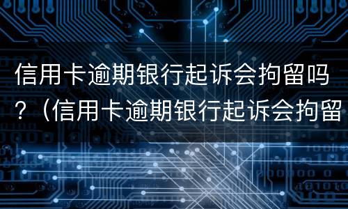 信用卡逾期银行起诉会拘留吗?（信用卡逾期银行起诉会拘留吗）